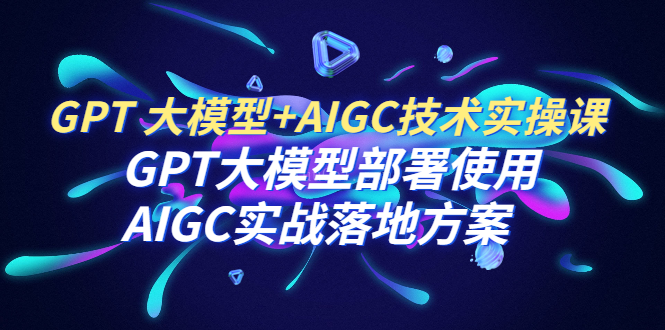 GPT 大模型+AIGC技术实操课:GPT 大模型部署使用 AIGC实战落地方案-续财库
